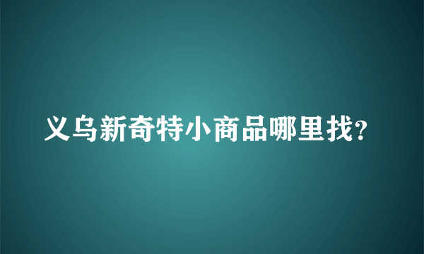 义乌新奇特小商品哪里找？