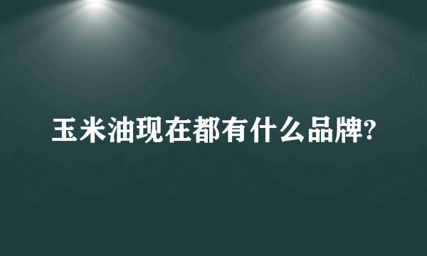玉米油现在都有什么品牌?