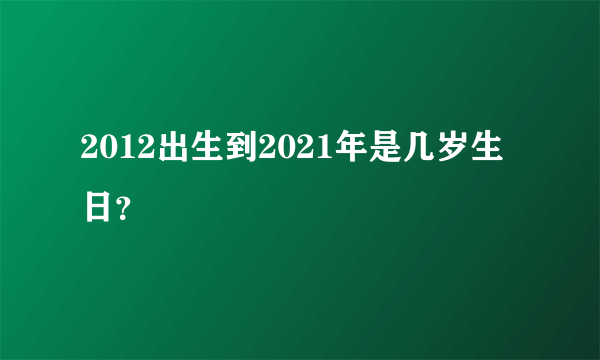2012出生到2021年是几岁生日？
