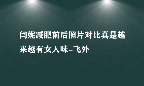 闫妮减肥前后照片对比真是越来越有女人味-飞外