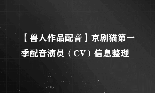 【兽人作品配音】京剧猫第一季配音演员（CV）信息整理