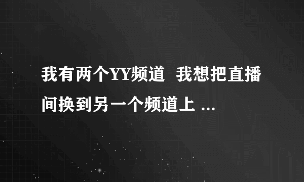 我有两个YY频道  我想把直播间换到另一个频道上 怎么弄？
