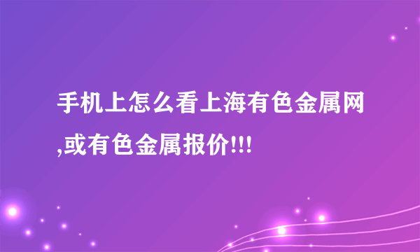 手机上怎么看上海有色金属网,或有色金属报价!!!