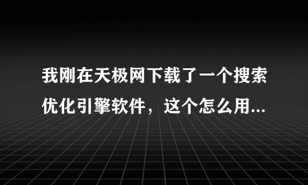 我刚在天极网下载了一个搜索优化引擎软件，这个怎么用，优惠的吗教一下吧