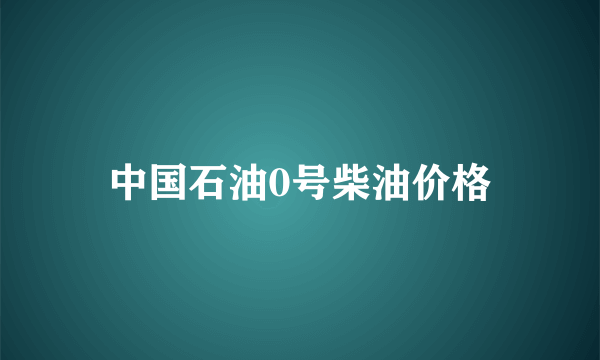 中国石油0号柴油价格