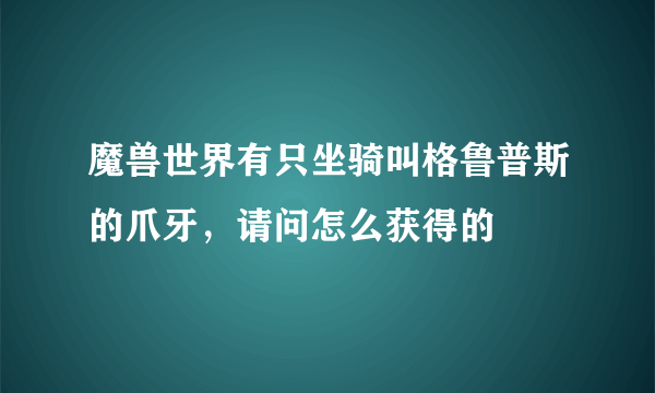 魔兽世界有只坐骑叫格鲁普斯的爪牙，请问怎么获得的