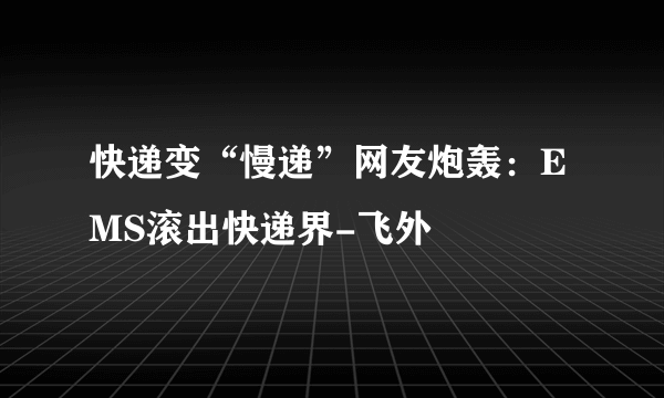 快递变“慢递”网友炮轰：EMS滚出快递界-飞外