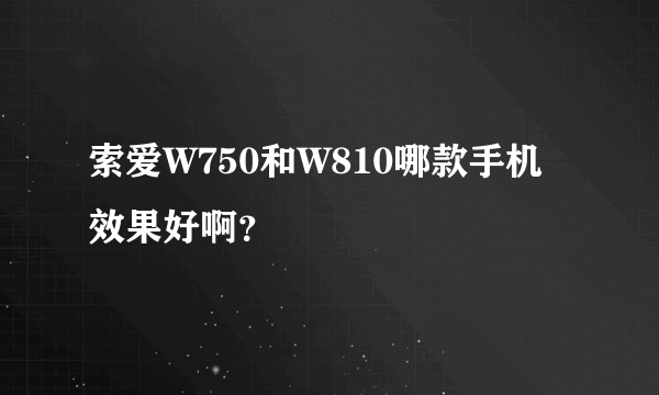 索爱W750和W810哪款手机效果好啊？