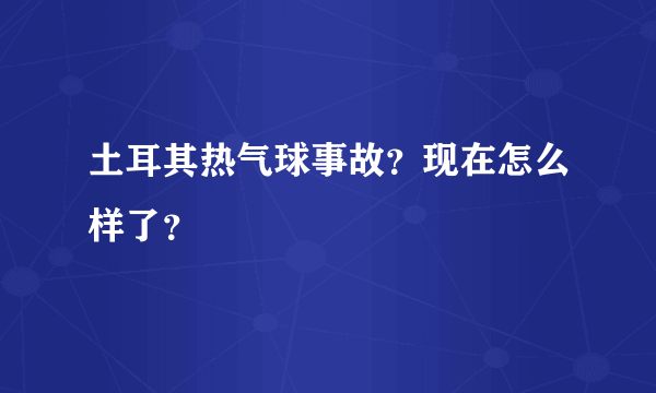 土耳其热气球事故？现在怎么样了？