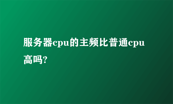 服务器cpu的主频比普通cpu高吗?