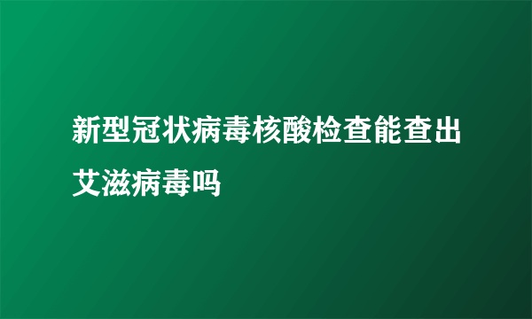 新型冠状病毒核酸检查能查出艾滋病毒吗