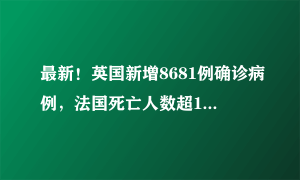最新！英国新增8681例确诊病例，法国死亡人数超1.3万例