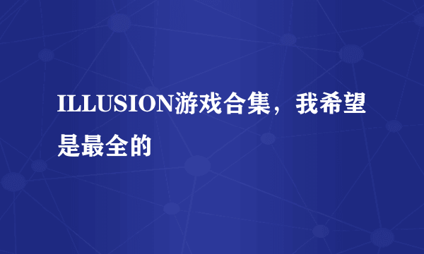 ILLUSION游戏合集，我希望是最全的