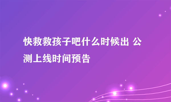 快救救孩子吧什么时候出 公测上线时间预告