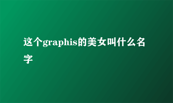 这个graphis的美女叫什么名字