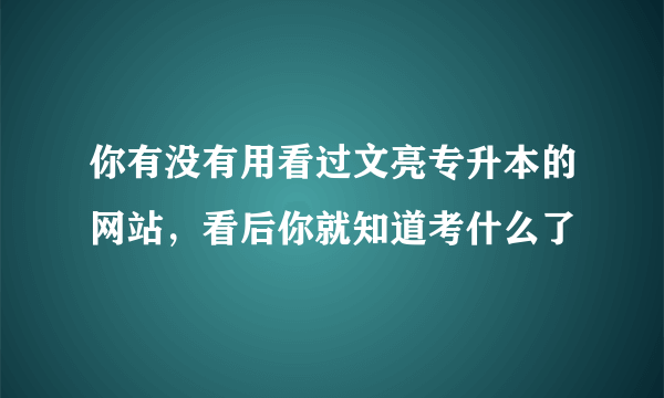 你有没有用看过文亮专升本的网站，看后你就知道考什么了