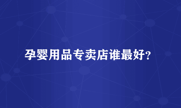 孕婴用品专卖店谁最好？