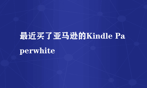 最近买了亚马逊的Kindle Paperwhite