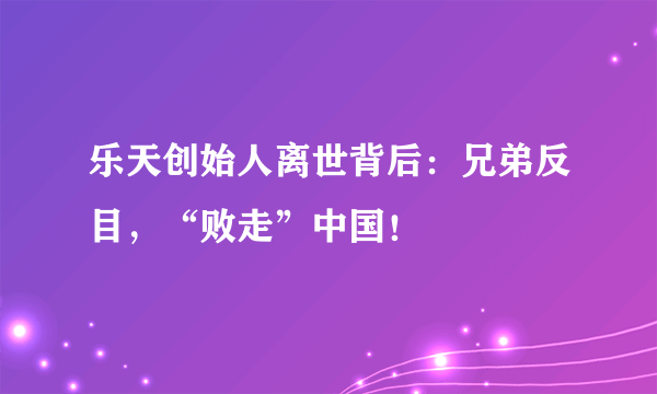 乐天创始人离世背后：兄弟反目，“败走”中国！
