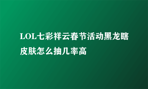 LOL七彩祥云春节活动黑龙瞎皮肤怎么抽几率高