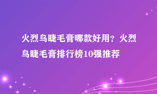 火烈鸟睫毛膏哪款好用？火烈鸟睫毛膏排行榜10强推荐