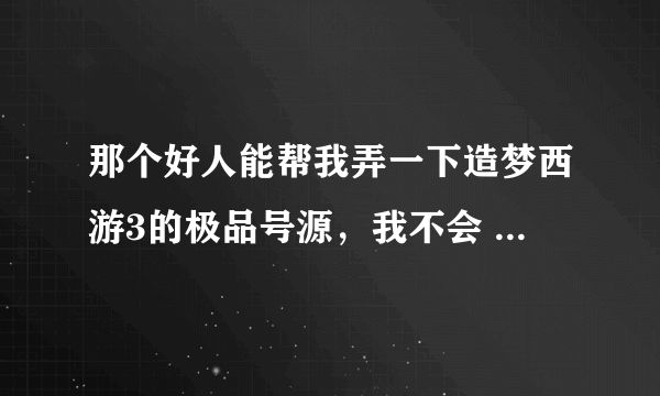 那个好人能帮我弄一下造梦西游3的极品号源，我不会 我的4399账号llw5884314 密码5841205