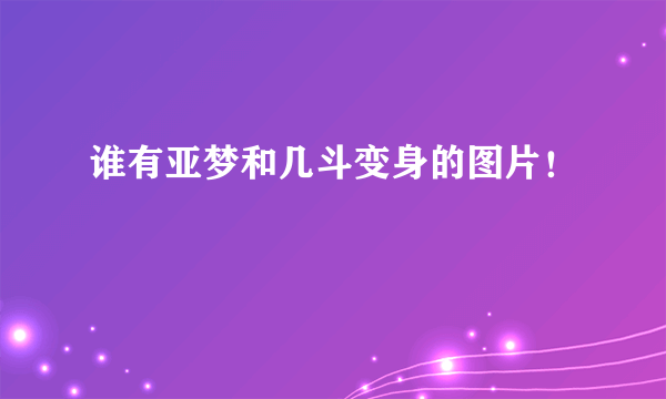 谁有亚梦和几斗变身的图片！