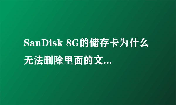 SanDisk 8G的储存卡为什么无法删除里面的文件也无法格式化 也不能向里面复制东西