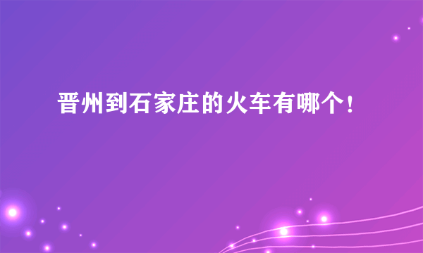 晋州到石家庄的火车有哪个！