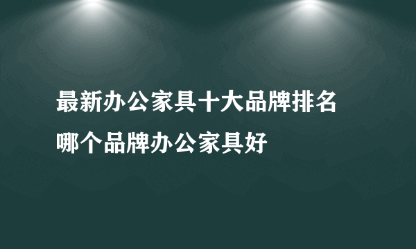 最新办公家具十大品牌排名 哪个品牌办公家具好