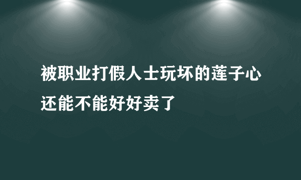 被职业打假人士玩坏的莲子心还能不能好好卖了