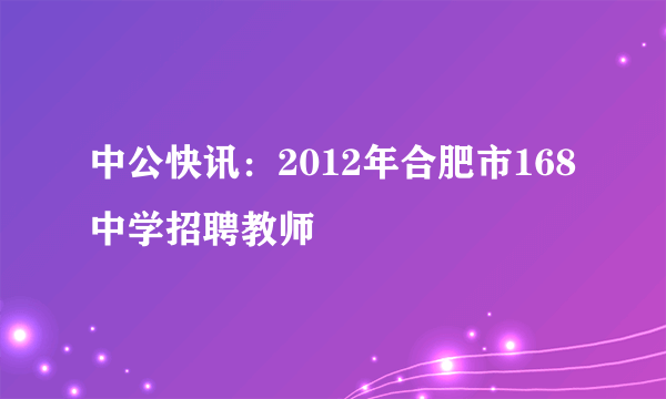 中公快讯：2012年合肥市168中学招聘教师