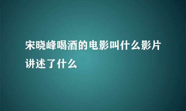 宋晓峰喝酒的电影叫什么影片讲述了什么