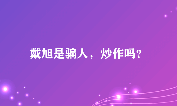戴旭是骗人，炒作吗？