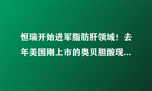 恒瑞开始进军脂肪肝领域！去年美国刚上市的奥贝胆酸现在就开始仿制了？！