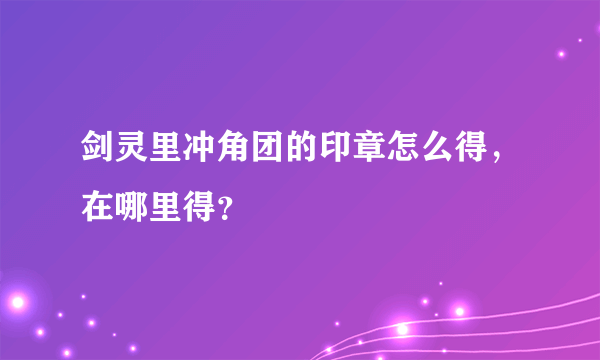 剑灵里冲角团的印章怎么得，在哪里得？
