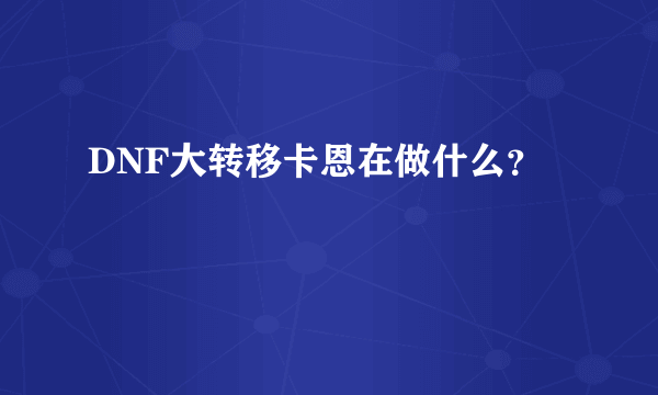 DNF大转移卡恩在做什么？