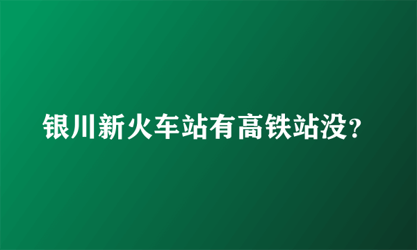 银川新火车站有高铁站没？