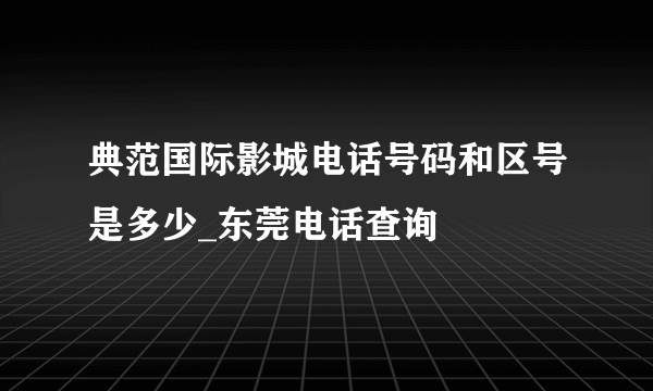 典范国际影城电话号码和区号是多少_东莞电话查询