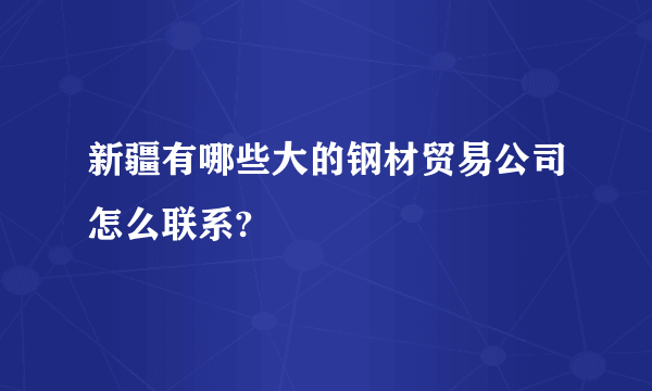 新疆有哪些大的钢材贸易公司怎么联系?
