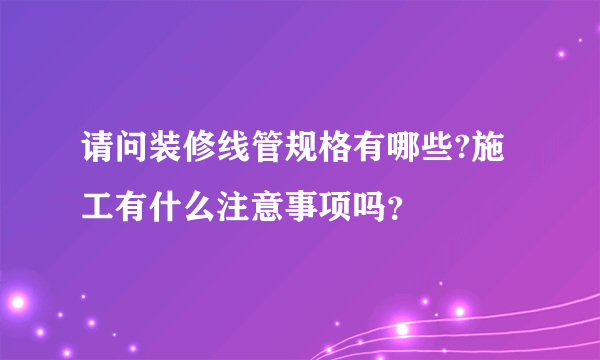 请问装修线管规格有哪些?施工有什么注意事项吗？