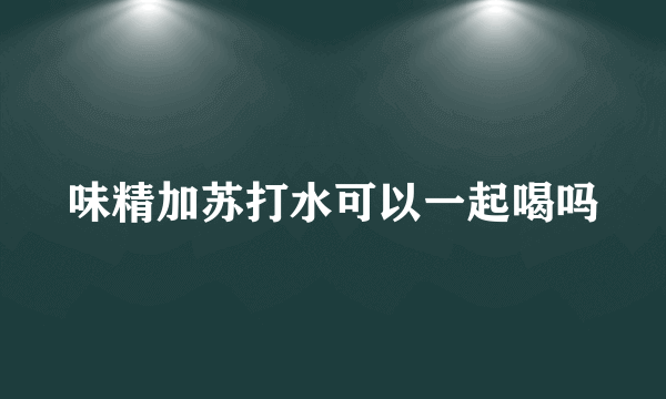 味精加苏打水可以一起喝吗