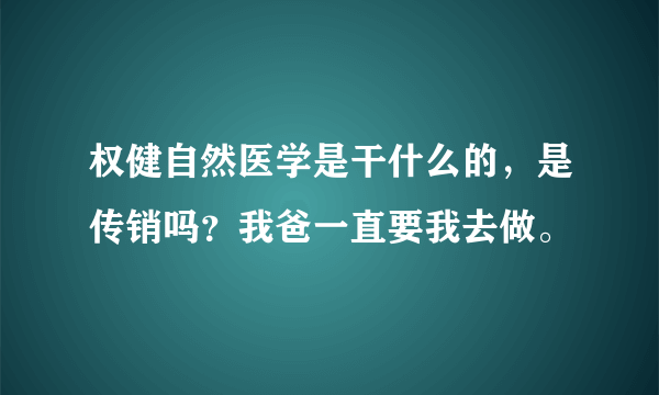 权健自然医学是干什么的，是传销吗？我爸一直要我去做。