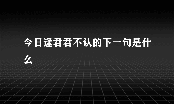 今日逢君君不认的下一句是什么
