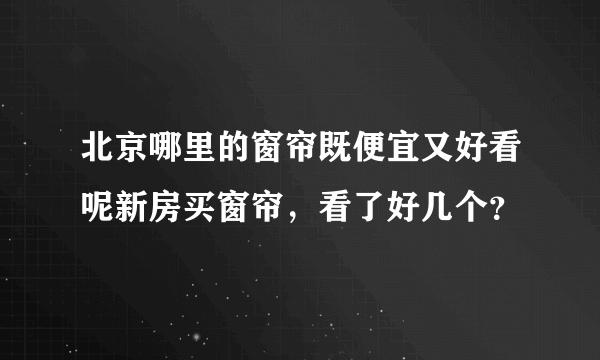 北京哪里的窗帘既便宜又好看呢新房买窗帘，看了好几个？