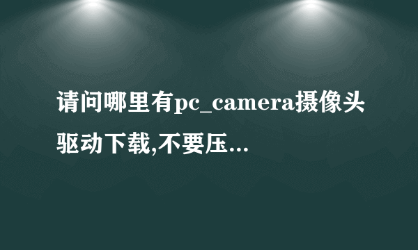 请问哪里有pc_camera摄像头驱动下载,不要压缩文件,里面太多程序不知哪个是,简值是垃圾