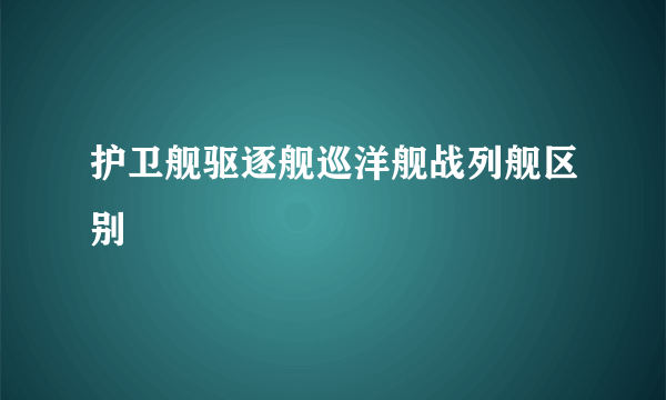 护卫舰驱逐舰巡洋舰战列舰区别