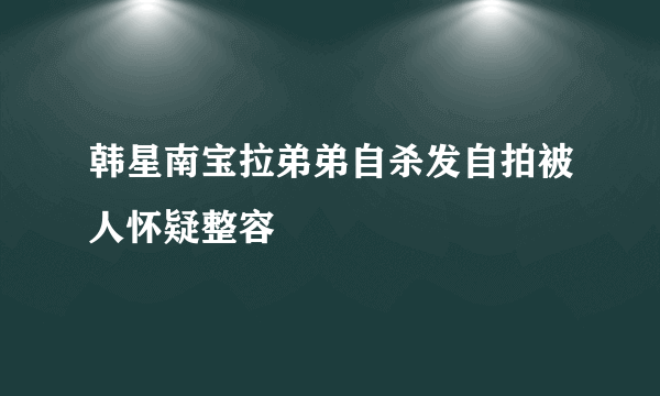 韩星南宝拉弟弟自杀发自拍被人怀疑整容