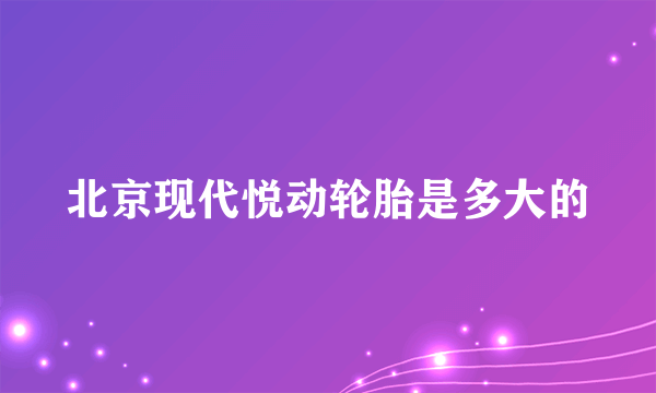 北京现代悦动轮胎是多大的