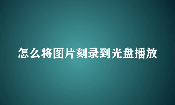 怎么将图片刻录到光盘播放